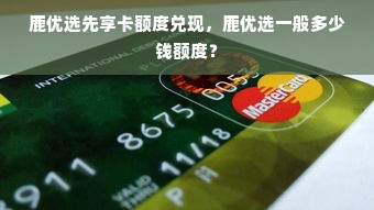 鹿优选先享卡额度兑现，鹿优选一般多少钱额度？