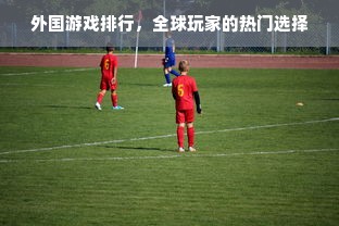 外国游戏排行，全球玩家的热门选择