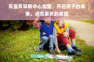 乐宝贝早教中心加盟，开启孩子的未来，点亮家长的希望