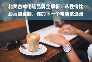 北美台式电脑品牌全解析，从性价比到高端定制，你的下一个电脑该选谁？