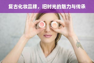 复古化妆品牌，旧时光的魅力与传承