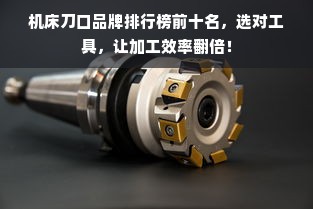 机床刀口品牌排行榜前十名，选对工具，让加工效率翻倍！