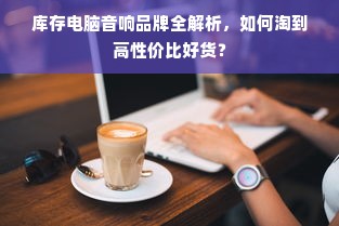 库存电脑音响品牌全解析，如何淘到高性价比好货？