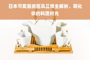 日本可爱厨房厨具品牌全解析，萌化你的料理时光