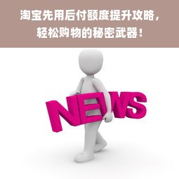 淘宝先用后付额度提升攻略，轻松购物的秘密武器！