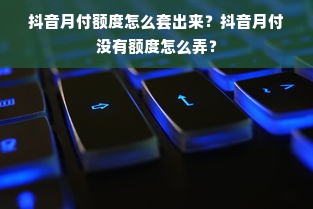 抖音月付额度怎么套出来？抖音月付没有额度怎么弄？
