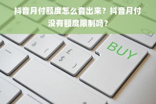抖音月付额度怎么套出来？抖音月付没有额度限制吗？