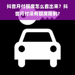 抖音月付额度怎么套出来？抖音月付没有额度限制？