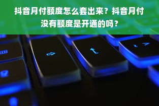 抖音月付额度怎么套出来？抖音月付没有额度是开通的吗？