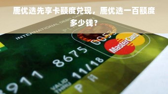 鹿优选先享卡额度兑现，鹿优选一百额度多少钱？