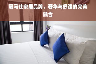 爱马仕家居品牌，奢华与舒适的完美融合