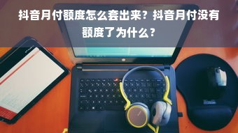 抖音月付额度怎么套出来？抖音月付没有额度了为什么？