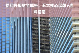 福和兴板材全解析，五大核心品牌+选购指南