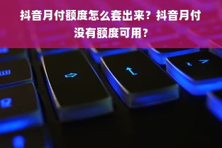 抖音月付额度怎么套出来？抖音月付没有额度可用？