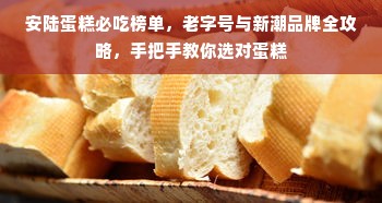 安陆蛋糕必吃榜单，老字号与新潮品牌全攻略，手把手教你选对蛋糕