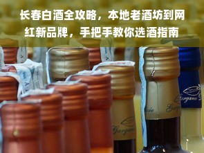 长春白酒全攻略，本地老酒坊到网红新品牌，手把手教你选酒指南