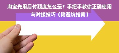 淘宝先用后付额度怎么玩？手把手教你正确使用与对接技巧（附避坑指南）