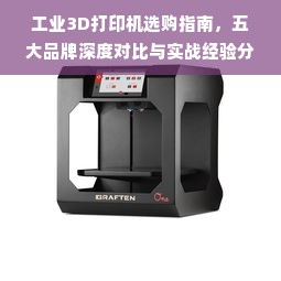 工业3D打印机选购指南，五大品牌深度对比与实战经验分享