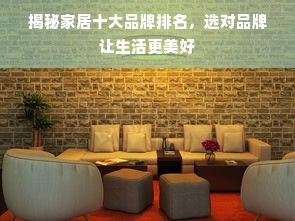 揭秘家居十大品牌排名，选对品牌让生活更美好