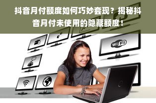 抖音月付额度如何巧妙套现？揭秘抖音月付未使用的隐藏额度！
