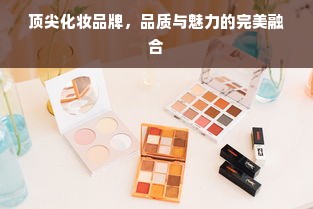 顶尖化妆品牌，品质与魅力的完美融合
