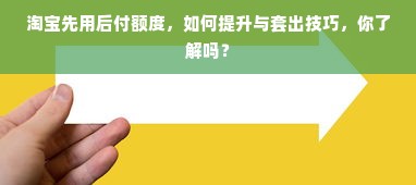 淘宝先用后付额度，如何提升与套出技巧，你了解吗？