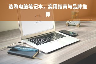 选购电脑笔记本，实用指南与品牌推荐